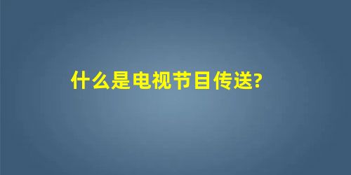 什么是电视节目传送? 什么是电视节目传送?