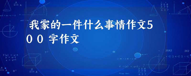 我家的一件什么事情作文500字作文 我家的一件什么事情作文500字作文