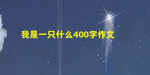 我是一只什么400字作文 我是一只什么400字作文
