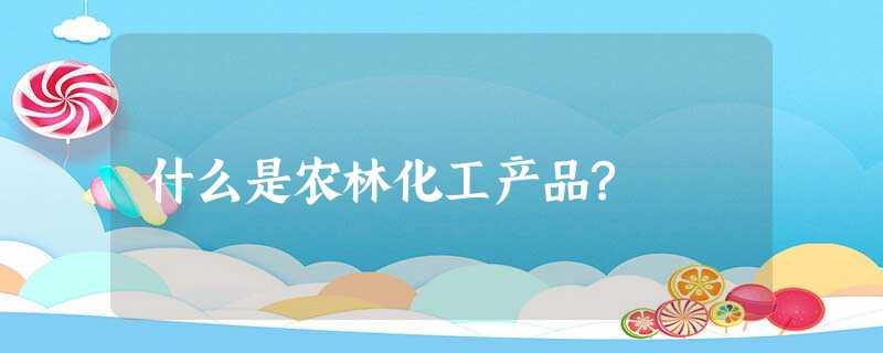什么是农林化工产品? 什么是农林化工产品?