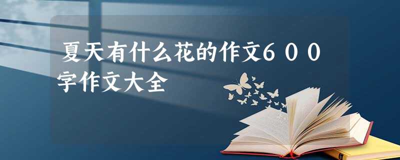 夏天有什么花的作文600字作文大全 夏天有什么花的作文600字作文大全