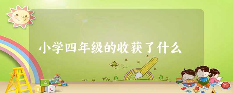 小学四年级的收获了什么 小学四年级的收获了什么