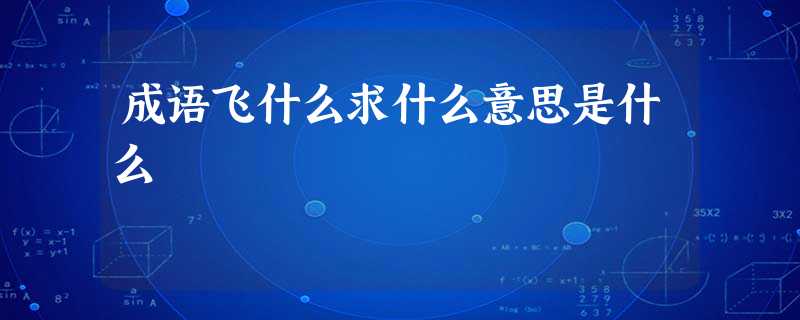 成语飞什么求什么意思是什么 成语飞什么求什么意思是什么