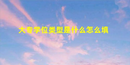 大专学位类型是什么怎么填 大专学位类型是什么怎么填