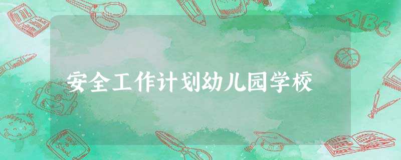 安全工作计划幼儿园学校 安全工作计划幼儿园学校