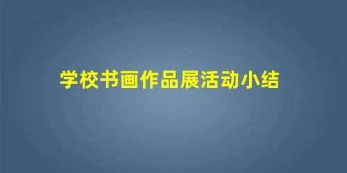 学校书画作品展活动小结 学校书画作品展活动小结