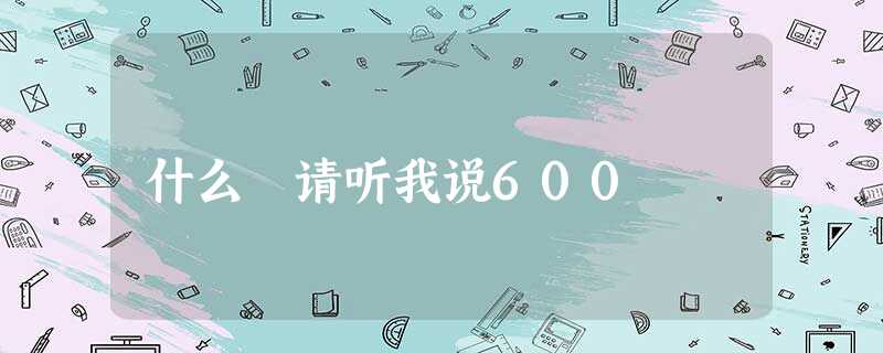 什么 请听我说600 什么 请听我说600