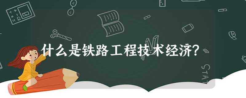 什么是铁路工程技术经济? 什么是铁路工程技术经济?