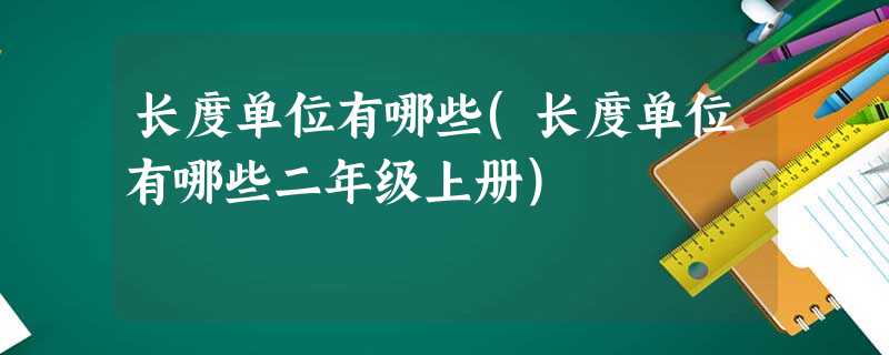 长度单位有哪些(长度单位有哪些二年级上册) 长度单位有哪些(长度单位有哪些二年级上册)