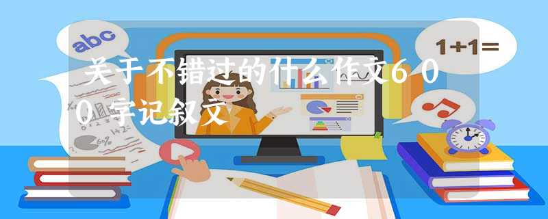关于不错过的什么作文600字记叙文 关于不错过的什么作文600字记叙文
