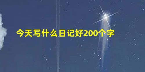 今天写什么日记好200个字 今天写什么日记好200个字