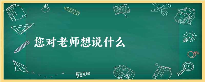 您对老师想说什么 您对老师想说什么