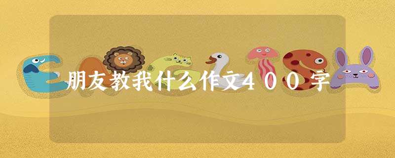 朋友教我什么作文400字 朋友教我什么作文400字