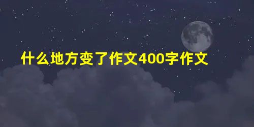 什么地方变了作文400字作文 什么地方变了作文400字作文