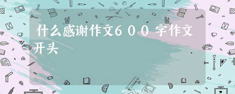 什么感谢作文600字作文开头 什么感谢作文600字作文开头