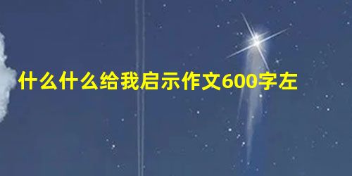 什么什么给我启示作文600字左右 什么什么给我启示作文600字左右