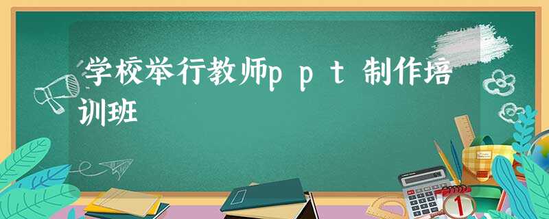 学校举行教师ppt制作培训班 学校举行教师ppt制作培训班