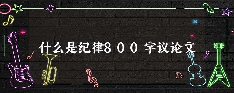 什么是纪律800字议论文 什么是纪律800字议论文