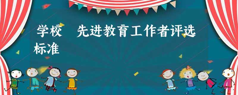 学校 先进教育工作者评选标准 学校 先进教育工作者评选标准