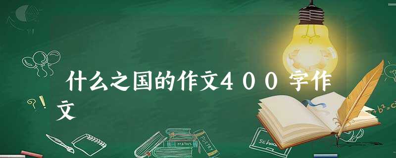 什么之国的作文400字作文 什么之国的作文400字作文