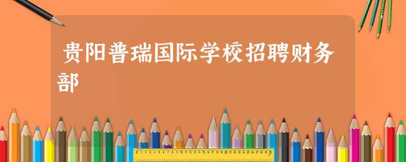 贵阳普瑞国际学校招聘财务部 贵阳普瑞国际学校招聘财务部