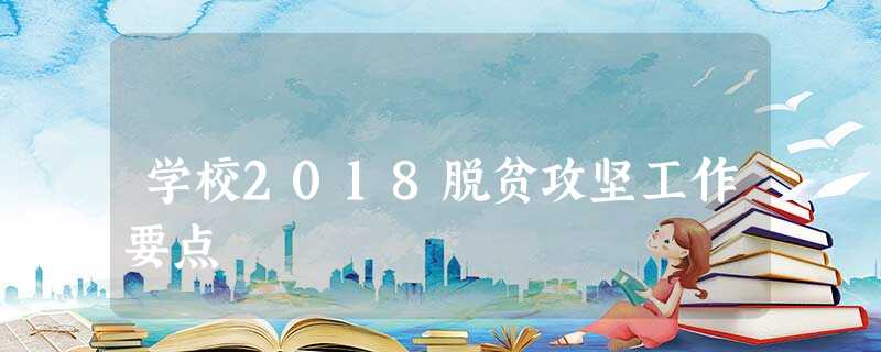 学校2018脱贫攻坚工作要点 学校2018脱贫攻坚工作要点