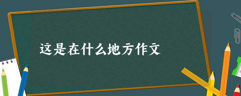 这是在什么地方作文 这是在什么地方作文