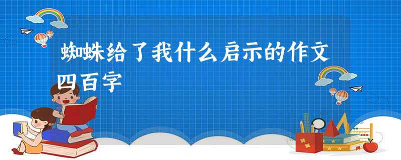 蜘蛛给了我什么启示的作文四百字 蜘蛛给了我什么启示的作文四百字