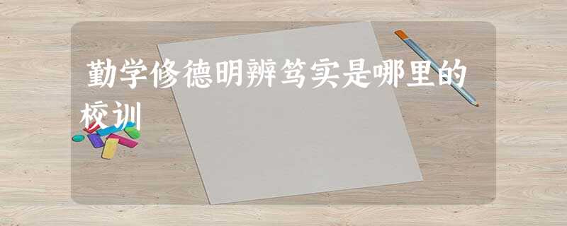 勤学修德明辨笃实是哪里的校训 勤学修德明辨笃实是哪里的校训
