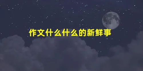 作文什么什么的新鲜事 作文什么什么的新鲜事