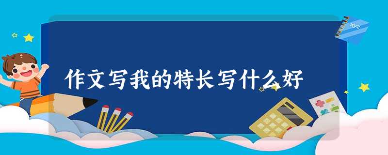 作文写我的特长写什么好 作文写我的特长写什么好