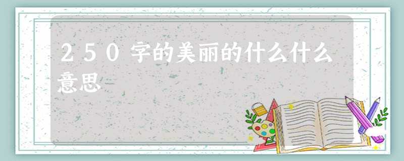 250字的美丽的什么什么意思 250字的美丽的什么什么意思