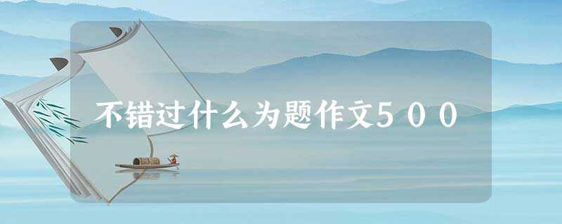 不错过什么为题作文500 不错过什么为题作文500