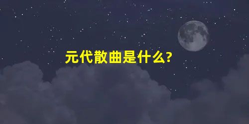 元代散曲是什么? 元代散曲是什么?