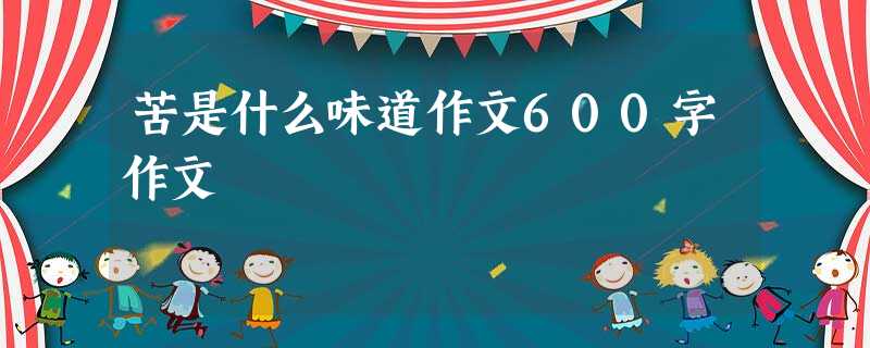 苦是什么味道作文600字作文 苦是什么味道作文600字作文