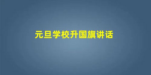 元旦学校升国旗讲话 元旦学校升国旗讲话