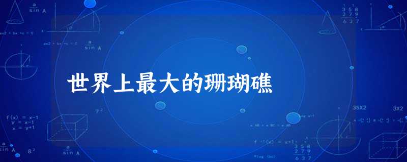 世界上最大的珊瑚礁 世界上最大的珊瑚礁