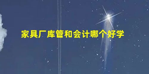 家具厂库管和会计哪个好学 家具厂库管和会计哪个好学