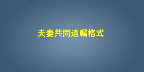夫妻共同遗嘱格式 夫妻共同遗嘱格式