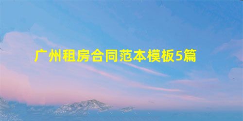 广州租房合同范本模板5篇 广州租房合同范本模板5篇