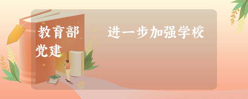 教育部 进一步加强学校党建 教育部 进一步加强学校党建