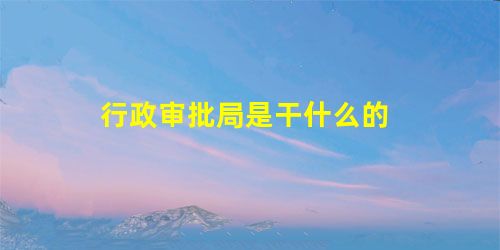 行政审批局是干什么的 行政审批局是干什么的