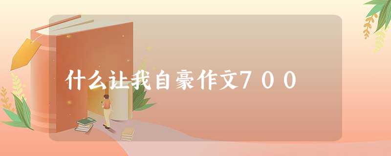 什么让我自豪作文700 什么让我自豪作文700