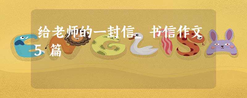 给老师的一封信_书信作文5篇 给老师的一封信_书信作文5篇