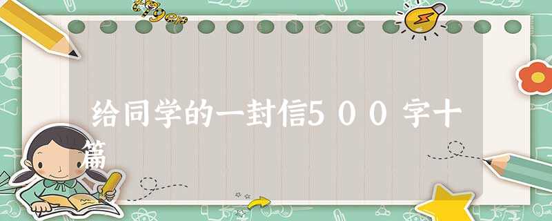 给同学的一封信500字十篇 给同学的一封信500字十篇