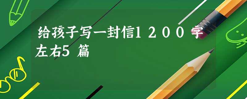 给孩子写一封信1200字左右5篇 给孩子写一封信1200字左右5篇