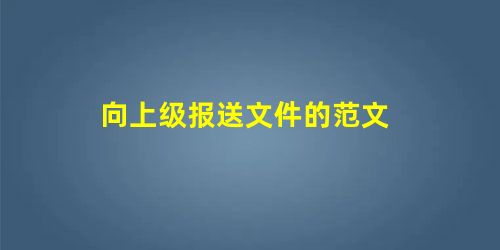 向上级报送文件的范文 向上级报送文件的范文
