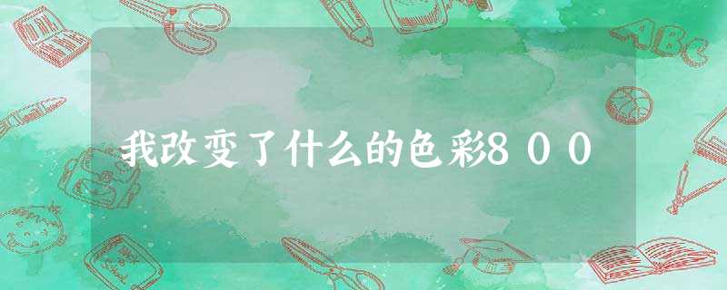 我改变了什么的色彩800 我改变了什么的色彩800
