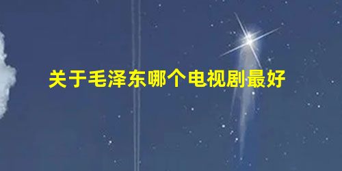 关于毛泽东哪个电视剧最好 关于毛泽东哪个电视剧最好