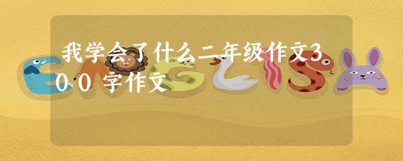 我学会了什么二年级作文300字作文 我学会了什么二年级作文300字作文